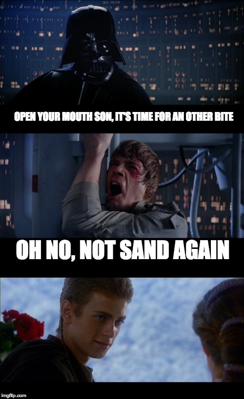 Vader showing the way of the sand | OPEN YOUR MOUTH SON, IT'S TIME FOR AN OTHER BITE; OH NO, NOT SAND AGAIN | image tagged in darth vader luke skywalker,luke nooooo,darth vader,sand | made w/ Imgflip meme maker