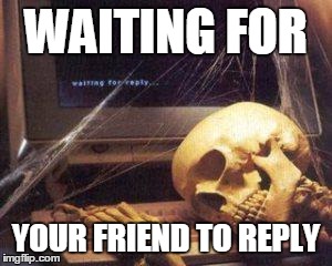 waiting for Gordon ruling | WAITING FOR; YOUR FRIEND TO REPLY | image tagged in waiting for gordon ruling | made w/ Imgflip meme maker