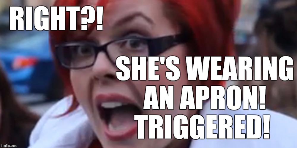 RIGHT?! SHE'S WEARING AN APRON! TRIGGERED! | made w/ Imgflip meme maker