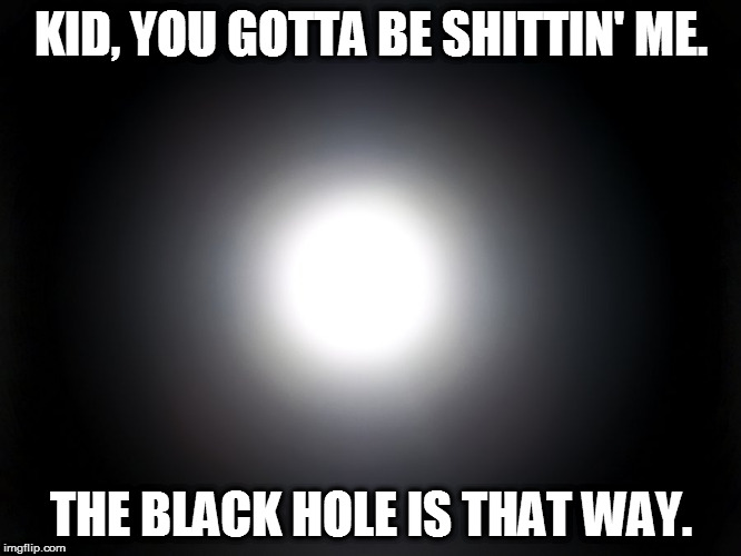 The Black Hole is That Way | KID, YOU GOTTA BE SHITTIN' ME. THE BLACK HOLE IS THAT WAY. | image tagged in move toward the light,death | made w/ Imgflip meme maker