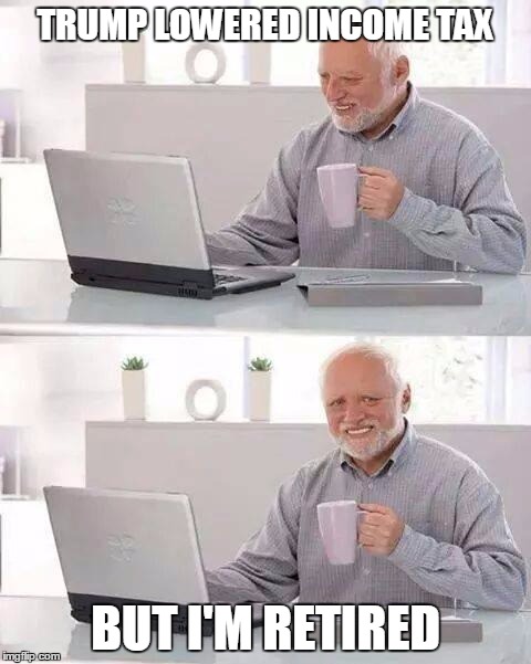 Hide the Pain Harold | TRUMP LOWERED INCOME TAX; BUT I'M RETIRED | image tagged in memes,hide the pain harold | made w/ Imgflip meme maker