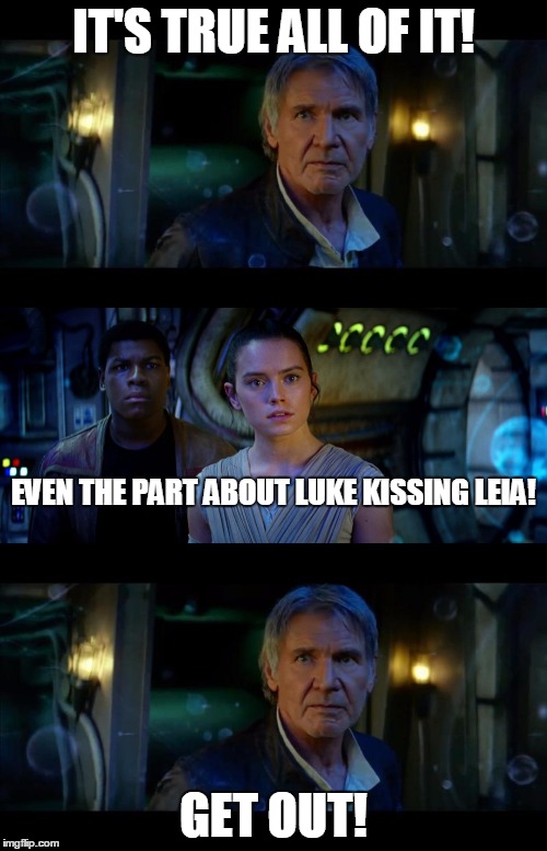 It's True All of It Han Solo Meme | IT'S TRUE ALL OF IT! EVEN THE PART ABOUT LUKE KISSING LEIA! GET OUT! | image tagged in memes,it's true all of it han solo | made w/ Imgflip meme maker