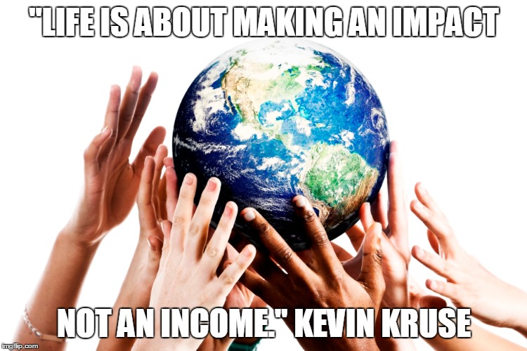 "LIFE IS ABOUT MAKING AN IMPACT; NOT AN INCOME." KEVIN KRUSE | image tagged in impact | made w/ Imgflip meme maker