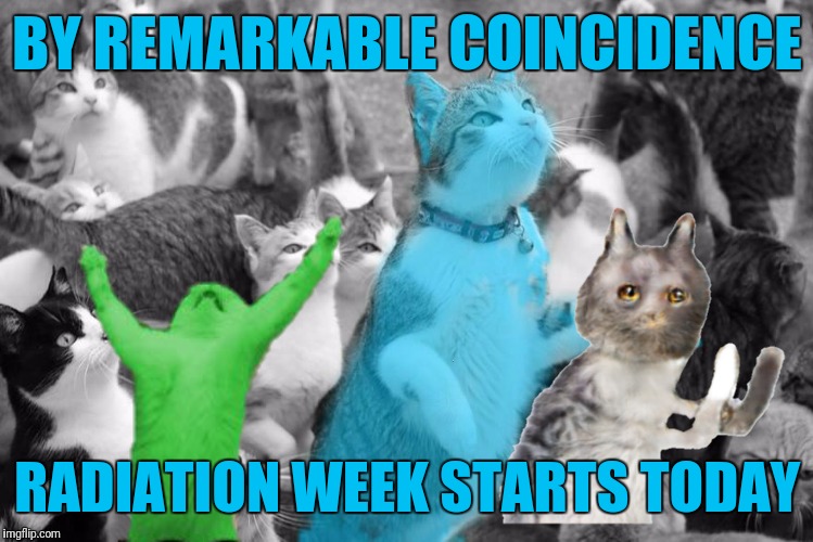 BY REMARKABLE COINCIDENCE RADIATION WEEK STARTS TODAY | made w/ Imgflip meme maker