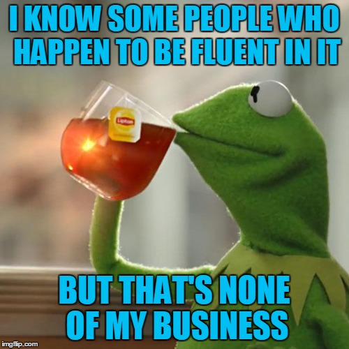 But That's None Of My Business Meme | I KNOW SOME PEOPLE WHO HAPPEN TO BE FLUENT IN IT BUT THAT'S NONE OF MY BUSINESS | image tagged in memes,but thats none of my business,kermit the frog | made w/ Imgflip meme maker