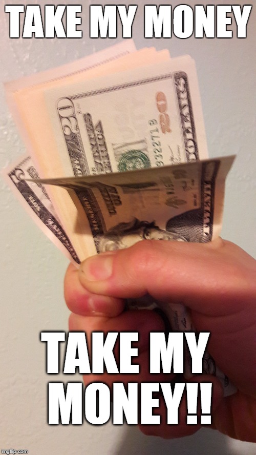 Take my money! | TAKE MY MONEY; TAKE MY MONEY!! | image tagged in money,paid,want | made w/ Imgflip meme maker
