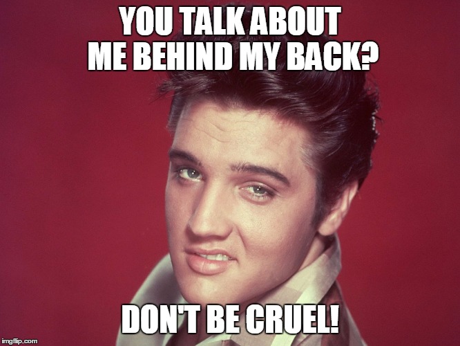 YOU TALK ABOUT ME BEHIND MY BACK? DON'T BE CRUEL! | image tagged in elvis | made w/ Imgflip meme maker