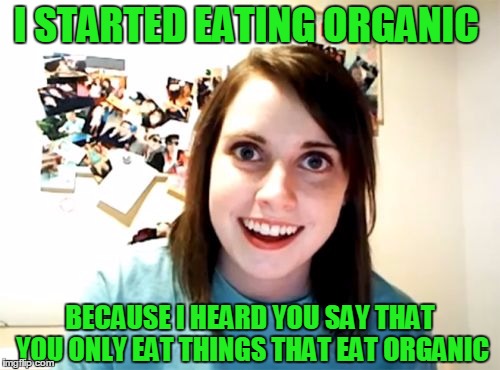 When you get invited to eat out. | I STARTED EATING ORGANIC; BECAUSE I HEARD YOU SAY THAT YOU ONLY EAT THINGS THAT EAT ORGANIC | image tagged in memes,overly attached girlfriend | made w/ Imgflip meme maker
