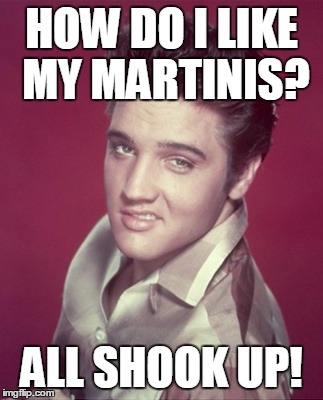 elvis disgusted | HOW DO I LIKE MY MARTINIS? ALL SHOOK UP! | image tagged in elvis disgusted | made w/ Imgflip meme maker