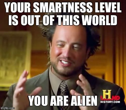Ancient Aliens Meme | YOUR SMARTNESS LEVEL IS OUT OF THIS WORLD YOU ARE ALIEN | image tagged in memes,ancient aliens | made w/ Imgflip meme maker