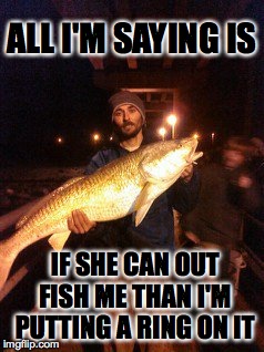 ALL I'M SAYING IS; IF SHE CAN OUT FISH ME THAN I'M PUTTING A RING ON IT | image tagged in fishingtrumpspolitics | made w/ Imgflip meme maker