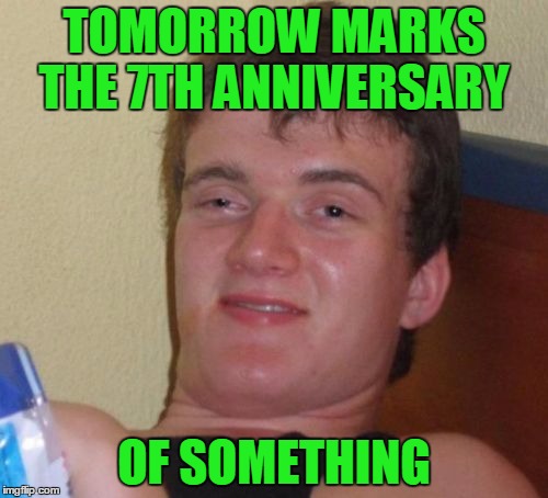 Let's commemorate something. | TOMORROW MARKS THE 7TH ANNIVERSARY; OF SOMETHING | image tagged in memes,10 guy | made w/ Imgflip meme maker