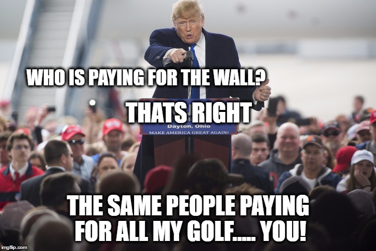 Suckers! | WHO IS PAYING FOR THE WALL? THATS RIGHT; THE SAME PEOPLE PAYING FOR ALL MY GOLF..... YOU! | image tagged in donald trump | made w/ Imgflip meme maker