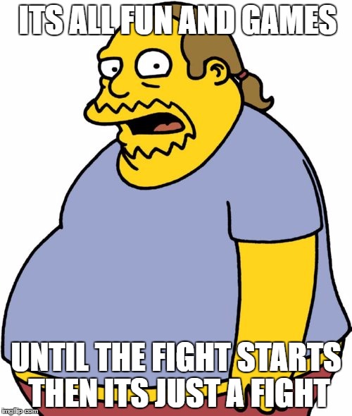 Comic Book Guy | ITS ALL FUN AND GAMES; UNTIL THE FIGHT STARTS THEN ITS JUST A FIGHT | image tagged in memes,comic book guy | made w/ Imgflip meme maker