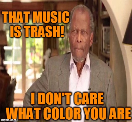 THAT MUSIC IS TRASH! I DON'T CARE WHAT COLOR YOU ARE | made w/ Imgflip meme maker