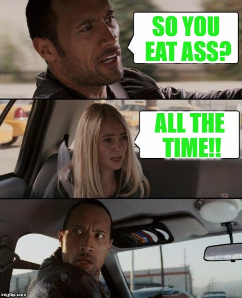 The Rock Driving | SO YOU EAT ASS? ALL THE TIME!! | image tagged in memes,the rock driving | made w/ Imgflip meme maker