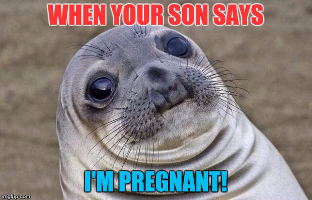Awkward Moment Sealion | WHEN YOUR SON SAYS; I'M PREGNANT! | image tagged in memes,awkward moment sealion | made w/ Imgflip meme maker