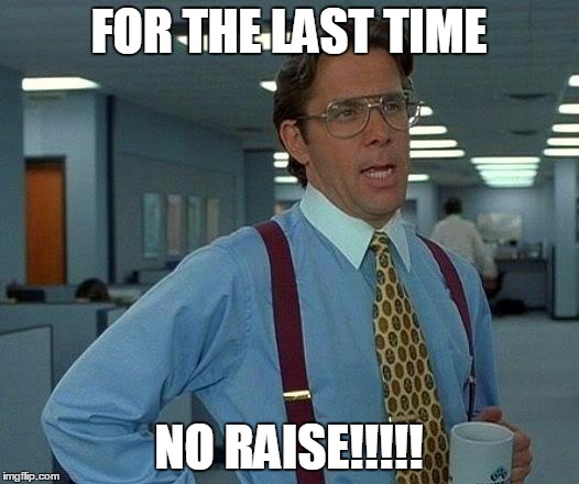 That Would Be Great Meme | FOR THE LAST TIME; NO RAISE!!!!! | image tagged in memes,that would be great | made w/ Imgflip meme maker