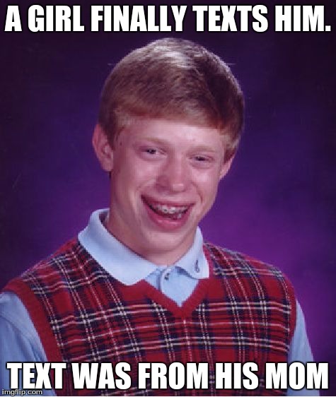Bad Luck Brian Meme | A GIRL FINALLY TEXTS HIM. TEXT WAS FROM HIS MOM | image tagged in memes,bad luck brian | made w/ Imgflip meme maker