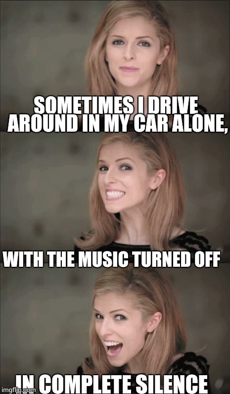 It's the only moment of peace i have all day, until that a-hole cuts me off. | SOMETIMES I DRIVE AROUND IN MY CAR ALONE, WITH THE MUSIC TURNED OFF; IN COMPLETE SILENCE | image tagged in memes,bad pun anna kendrick | made w/ Imgflip meme maker
