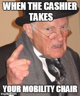 Back In My Day | WHEN THE CASHIER TAKES; YOUR MOBILITY CHAIR | image tagged in memes,back in my day | made w/ Imgflip meme maker