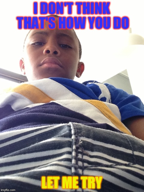 I DON'T THINK THAT'S HOW YOU DO; LET ME TRY | image tagged in conferter to confused | made w/ Imgflip meme maker