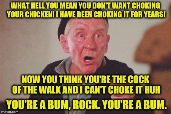 WHAT HELL YOU MEAN YOU DON'T WANT CHOKING YOUR CHICKEN! I HAVE BEEN CHOKING IT FOR YEARS! YOU'RE A BUM, ROCK. YOU'RE A BUM. NOW YOU THINK YO | made w/ Imgflip meme maker