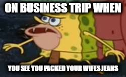 Spongegar | ON BUSINESS TRIP WHEN; YOU SEE YOU PACKED YOUR WIFES JEANS | image tagged in memes,spongegar | made w/ Imgflip meme maker
