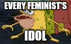 Spongegar | EVERY FEMINIST'S; IDOL | image tagged in memes,spongegar | made w/ Imgflip meme maker