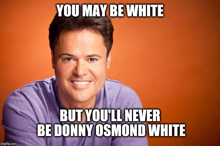 YOU MAY BE WHITE BUT YOU'LL NEVER BE DONNY OSMOND WHITE | made w/ Imgflip meme maker