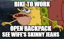Spongegar | BIKE TO WORK; OPEN BACKPACK; SEE WIFE'S SKINNY JEANS | image tagged in memes,spongegar | made w/ Imgflip meme maker