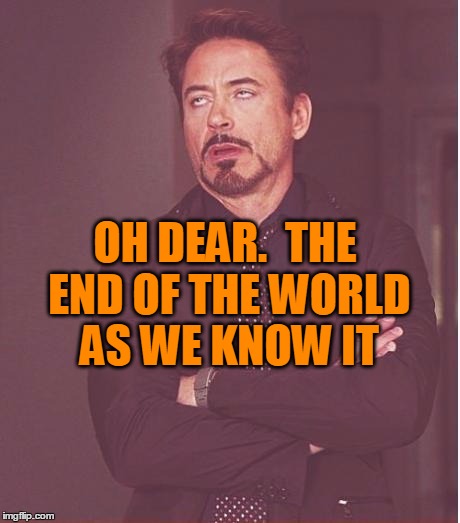 Face You Make Robert Downey Jr Meme | OH DEAR.  THE END OF THE WORLD AS WE KNOW IT | image tagged in memes,face you make robert downey jr | made w/ Imgflip meme maker