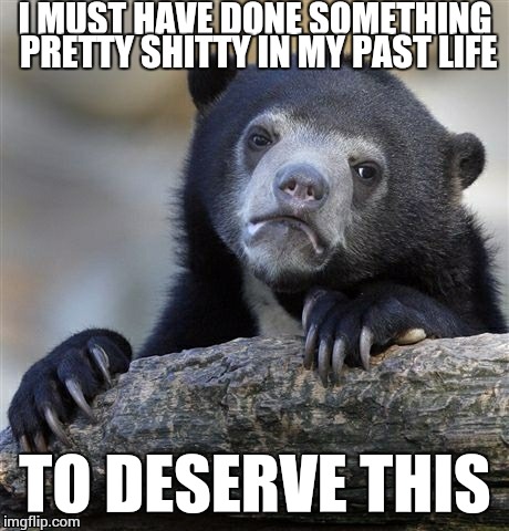 Just when things were looking up, oh well. | I MUST HAVE DONE SOMETHING PRETTY SHITTY IN MY PAST LIFE; TO DESERVE THIS | image tagged in memes,confession bear | made w/ Imgflip meme maker