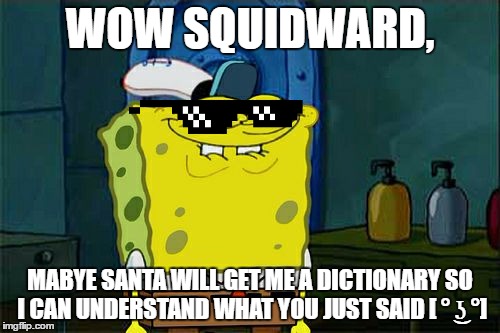 Don't You Squidward | WOW SQUIDWARD, MABYE SANTA WILL GET ME A DICTIONARY SO I CAN UNDERSTAND WHAT YOU JUST SAID [ ° ͜ʖ °] | image tagged in memes,dont you squidward | made w/ Imgflip meme maker