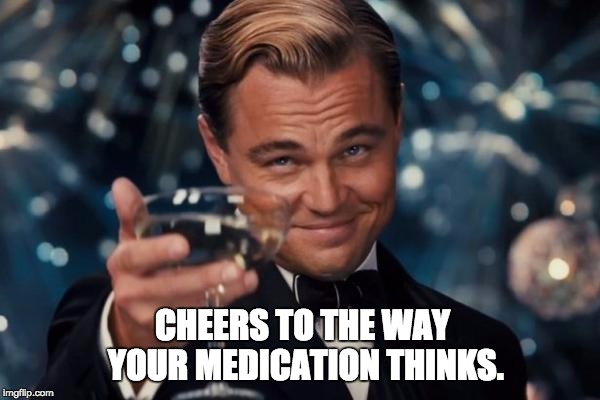 Leonardo Dicaprio Cheers | CHEERS TO THE WAY YOUR MEDICATION THINKS. | image tagged in memes,leonardo dicaprio cheers | made w/ Imgflip meme maker