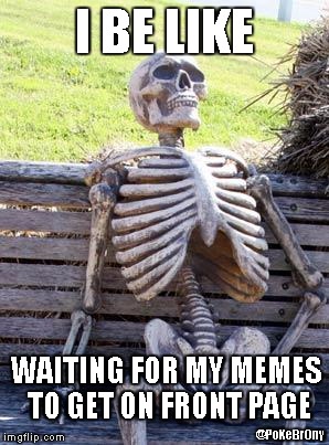 imgflip in a nutshell | I BE LIKE; WAITING FOR MY MEMES TO GET ON FRONT PAGE; @PoKeBrOny | image tagged in memes,waiting skeleton,my life | made w/ Imgflip meme maker