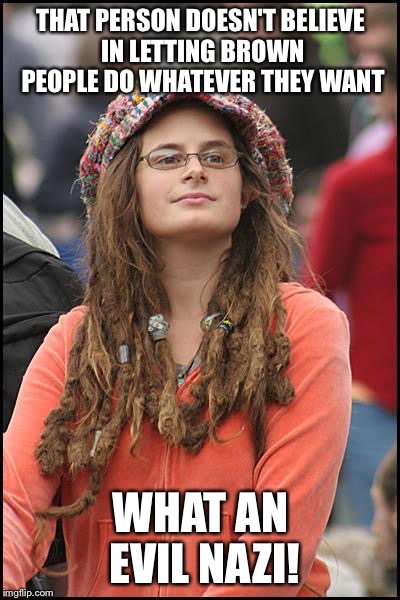 College Liberal Meme | THAT PERSON DOESN'T BELIEVE IN LETTING BROWN PEOPLE DO WHATEVER THEY WANT; WHAT AN EVIL NAZI! | image tagged in memes,college liberal | made w/ Imgflip meme maker
