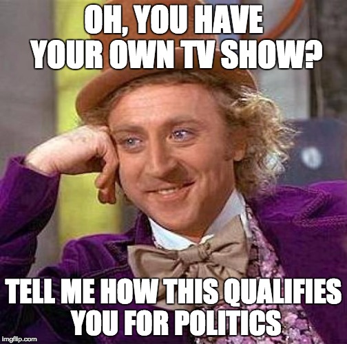 Creepy Condescending Wonka | OH, YOU HAVE YOUR OWN TV SHOW? TELL ME HOW THIS QUALIFIES YOU FOR POLITICS | image tagged in memes,creepy condescending wonka | made w/ Imgflip meme maker