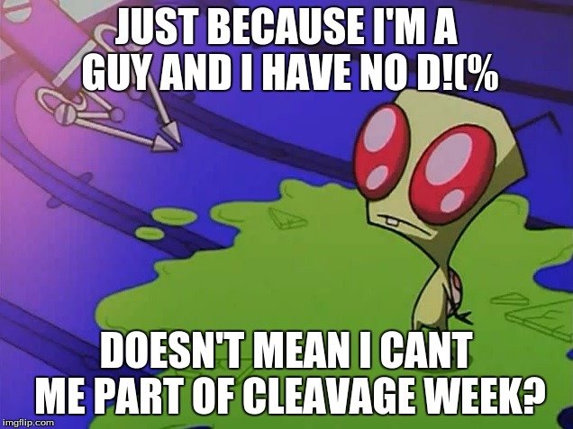 irken smeet (invader zim) | JUST BECAUSE I'M A GUY AND I HAVE NO D!(%; DOESN'T MEAN I CANT ME PART OF CLEAVAGE WEEK? | image tagged in irken smeet invader zim | made w/ Imgflip meme maker