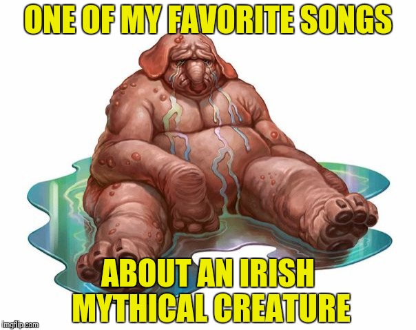 ONE OF MY FAVORITE SONGS ABOUT AN IRISH MYTHICAL CREATURE | image tagged in squonk | made w/ Imgflip meme maker