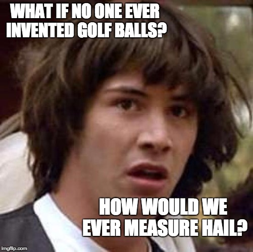 Conspiracy Keanu Meme | WHAT IF NO ONE EVER INVENTED GOLF BALLS? HOW WOULD WE EVER MEASURE HAIL? | image tagged in memes,conspiracy keanu | made w/ Imgflip meme maker