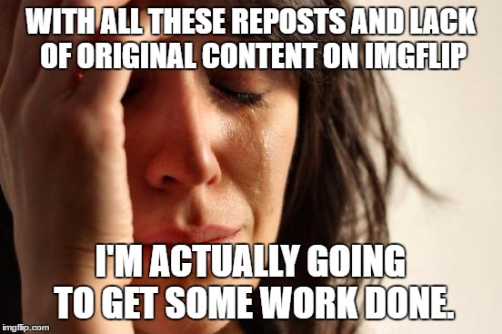 Make Money | WITH ALL THESE REPOSTS AND LACK OF ORIGINAL CONTENT ON IMGFLIP; I'M ACTUALLY GOING TO GET SOME WORK DONE. | image tagged in memes,first world problems,what do you mean,i have to earn my money | made w/ Imgflip meme maker