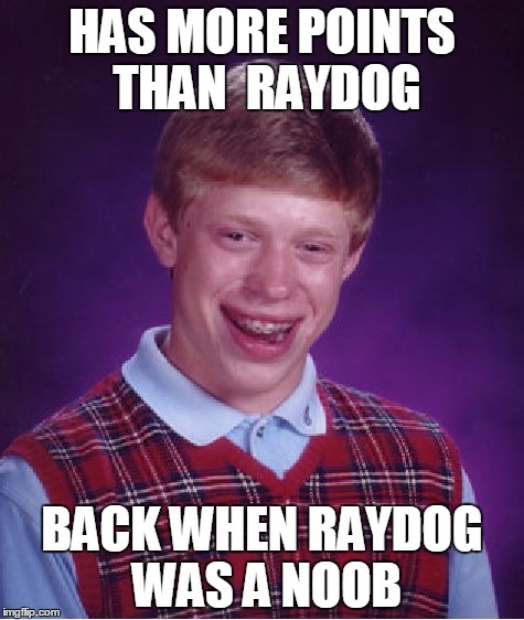 Bad Luck Brian | HAS MORE POINTS THAN  RAYDOG; BACK WHEN RAYDOG WAS A NOOB | image tagged in memes,bad luck brian | made w/ Imgflip meme maker