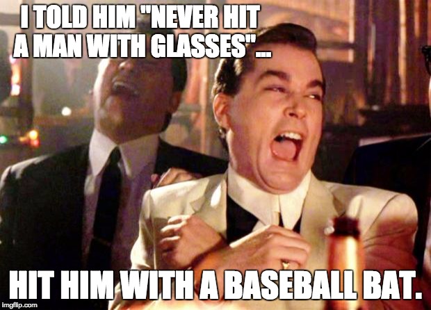 Goodfellas Laugh | I TOLD HIM "NEVER HIT A MAN WITH GLASSES"... HIT HIM WITH A BASEBALL BAT. | image tagged in goodfellas laugh | made w/ Imgflip meme maker