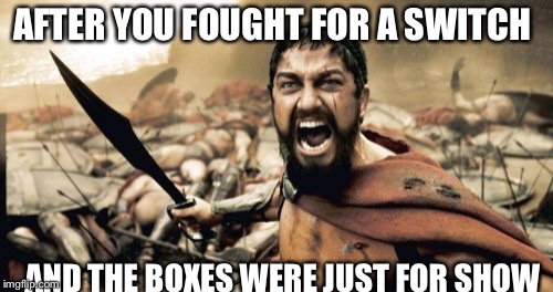 Story of my life bro | AFTER YOU FOUGHT FOR A SWITCH; AND THE BOXES WERE JUST FOR SHOW | image tagged in memes,sparta leonidas | made w/ Imgflip meme maker