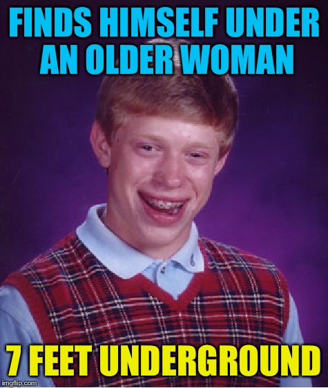 Bad Luck Brian Meme | FINDS HIMSELF UNDER AN OLDER WOMAN; 7 FEET UNDERGROUND | image tagged in memes,bad luck brian | made w/ Imgflip meme maker