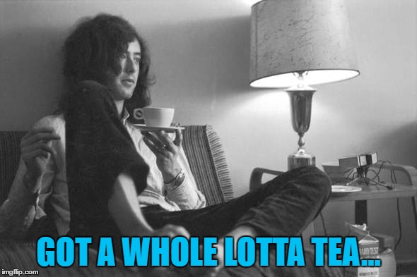 Not sure a cup counts as "a whole lotta"... :) | GOT A WHOLE LOTTA TEA... | image tagged in memes,jimmy page,led zeppelin,tea,music | made w/ Imgflip meme maker