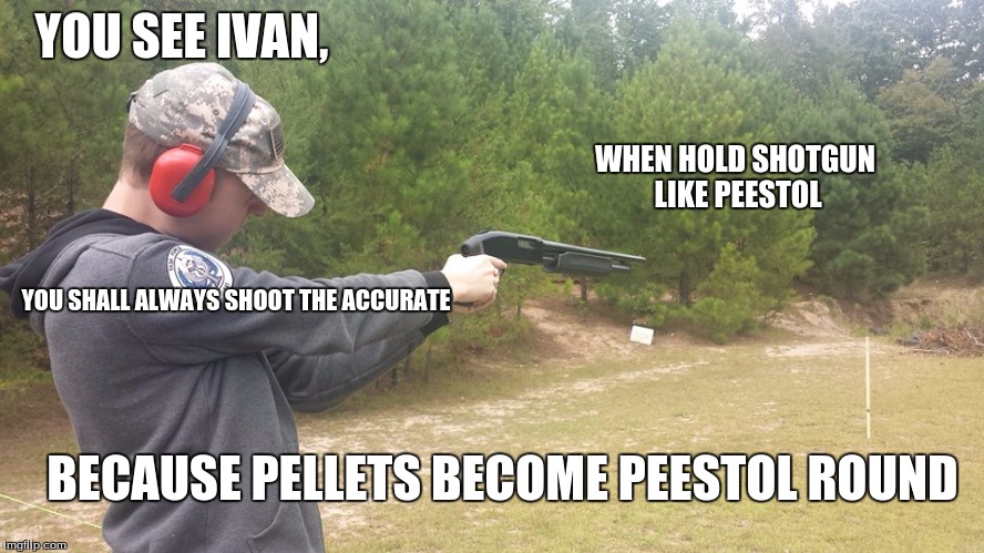 You see ivan, when hold shotgun like peestol; you shall always shoot the ac...