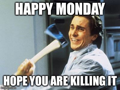 American Psycho | HAPPY MONDAY; HOPE YOU ARE KILLING IT | image tagged in american psycho | made w/ Imgflip meme maker