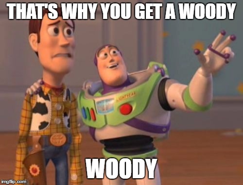 X, X Everywhere Meme | THAT'S WHY YOU GET A WOODY WOODY | image tagged in memes,x x everywhere | made w/ Imgflip meme maker